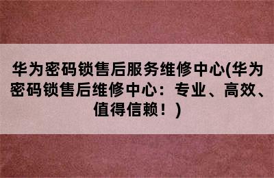 华为密码锁售后服务维修中心(华为密码锁售后维修中心：专业、高效、值得信赖！)