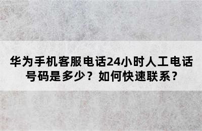 华为手机客服电话24小时人工电话号码是多少？如何快速联系？