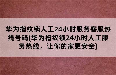 华为指纹锁人工24小时服务客服热线号码(华为指纹锁24小时人工服务热线，让你的家更安全)