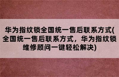 华为指纹锁全国统一售后联系方式(全国统一售后联系方式，华为指纹锁维修顾问一键轻松解决)