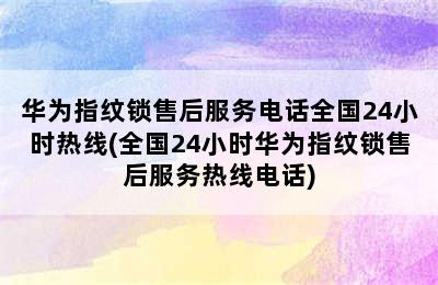 华为指纹锁售后服务电话全国24小时热线(全国24小时华为指纹锁售后服务热线电话)