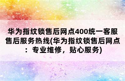 华为指纹锁售后网点400统一客服售后服务热线(华为指纹锁售后网点：专业维修，贴心服务)