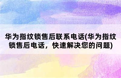 华为指纹锁售后联系电话(华为指纹锁售后电话，快速解决您的问题)