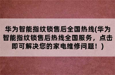 华为智能指纹锁售后全国热线(华为智能指纹锁售后热线全国服务，点击即可解决您的家电维修问题！)