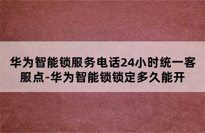 华为智能锁服务电话24小时统一客服点-华为智能锁锁定多久能开