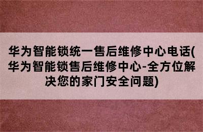 华为智能锁统一售后维修中心电话(华为智能锁售后维修中心-全方位解决您的家门安全问题)