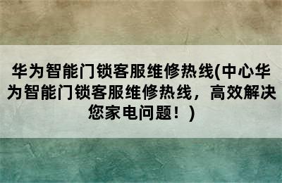 华为智能门锁客服维修热线(中心华为智能门锁客服维修热线，高效解决您家电问题！)