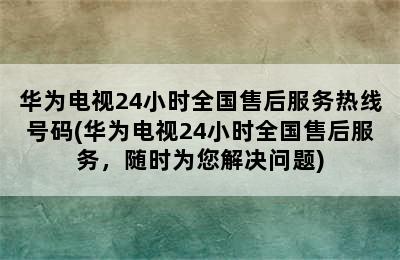 华为电视24小时全国售后服务热线号码(华为电视24小时全国售后服务，随时为您解决问题)