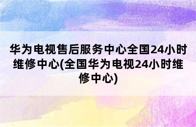 华为电视售后服务中心全国24小时维修中心(全国华为电视24小时维修中心)