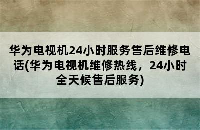 华为电视机24小时服务售后维修电话(华为电视机维修热线，24小时全天候售后服务)