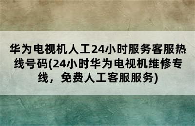 华为电视机人工24小时服务客服热线号码(24小时华为电视机维修专线，免费人工客服服务)