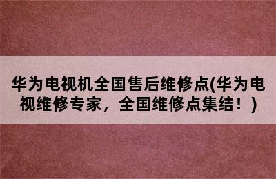 华为电视机全国售后维修点(华为电视维修专家，全国维修点集结！)