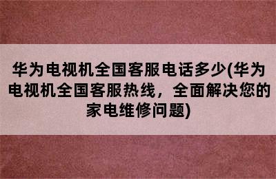 华为电视机全国客服电话多少(华为电视机全国客服热线，全面解决您的家电维修问题)