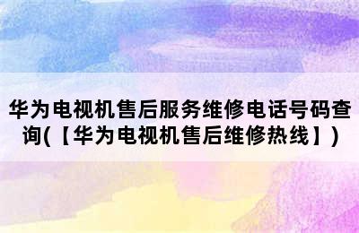 华为电视机售后服务维修电话号码查询(【华为电视机售后维修热线】)