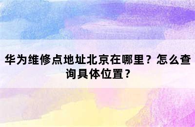 华为维修点地址北京在哪里？怎么查询具体位置？