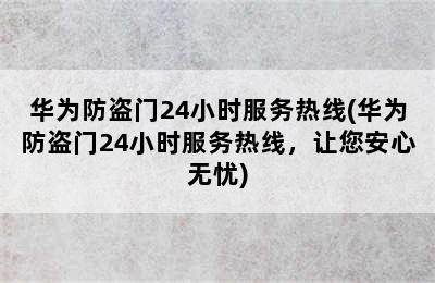 华为防盗门24小时服务热线(华为防盗门24小时服务热线，让您安心无忧)