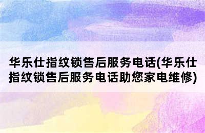 华乐仕指纹锁售后服务电话(华乐仕指纹锁售后服务电话助您家电维修)