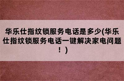 华乐仕指纹锁服务电话是多少(华乐仕指纹锁服务电话一键解决家电问题！)