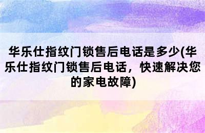 华乐仕指纹门锁售后电话是多少(华乐仕指纹门锁售后电话，快速解决您的家电故障)