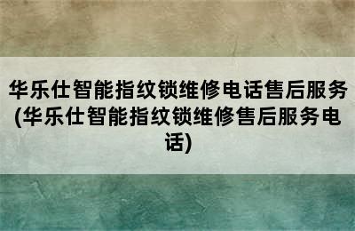 华乐仕智能指纹锁维修电话售后服务(华乐仕智能指纹锁维修售后服务电话)