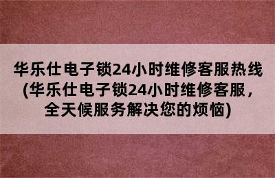 华乐仕电子锁24小时维修客服热线(华乐仕电子锁24小时维修客服，全天候服务解决您的烦恼)