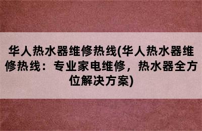 华人热水器维修热线(华人热水器维修热线：专业家电维修，热水器全方位解决方案)