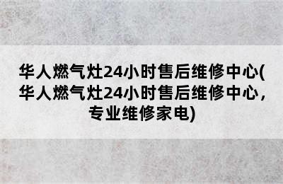 华人燃气灶24小时售后维修中心(华人燃气灶24小时售后维修中心，专业维修家电)