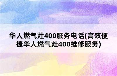 华人燃气灶400服务电话(高效便捷华人燃气灶400维修服务)