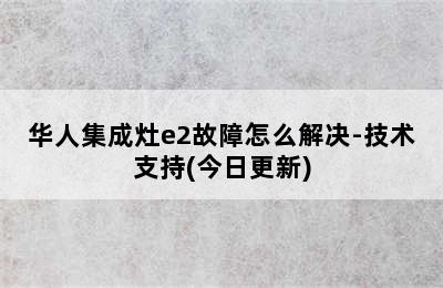 华人集成灶e2故障怎么解决-技术支持(今日更新)