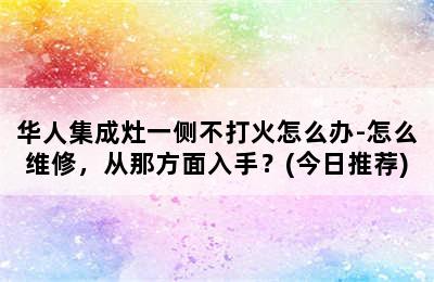 华人集成灶一侧不打火怎么办-怎么维修，从那方面入手？(今日推荐)