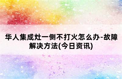 华人集成灶一侧不打火怎么办-故障解决方法(今日资讯)