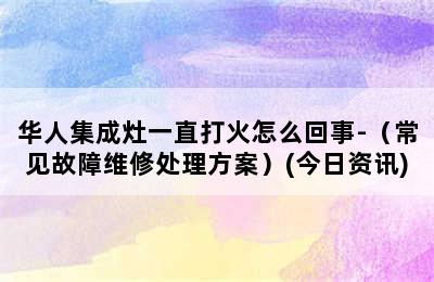 华人集成灶一直打火怎么回事-（常见故障维修处理方案）(今日资讯)