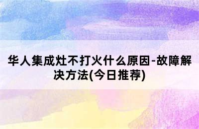 华人集成灶不打火什么原因-故障解决方法(今日推荐)