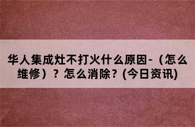 华人集成灶不打火什么原因-（怎么维修）？怎么消除？(今日资讯)