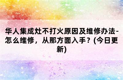 华人集成灶不打火原因及维修办法-怎么维修，从那方面入手？(今日更新)