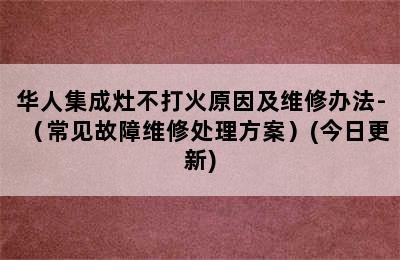 华人集成灶不打火原因及维修办法-（常见故障维修处理方案）(今日更新)