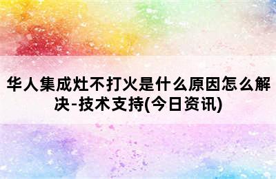 华人集成灶不打火是什么原因怎么解决-技术支持(今日资讯)