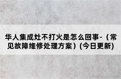 华人集成灶不打火是怎么回事-（常见故障维修处理方案）(今日更新)