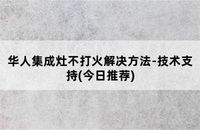 华人集成灶不打火解决方法-技术支持(今日推荐)