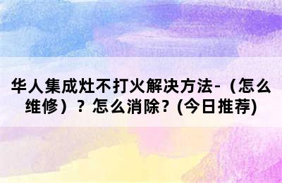 华人集成灶不打火解决方法-（怎么维修）？怎么消除？(今日推荐)