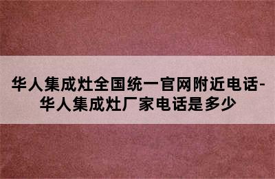 华人集成灶全国统一官网附近电话-华人集成灶厂家电话是多少