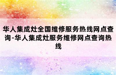 华人集成灶全国维修服务热线网点查询-华人集成灶服务维修网点查询热线