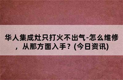 华人集成灶只打火不出气-怎么维修，从那方面入手？(今日资讯)