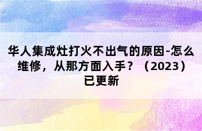 华人集成灶打火不出气的原因-怎么维修，从那方面入手？（2023）已更新