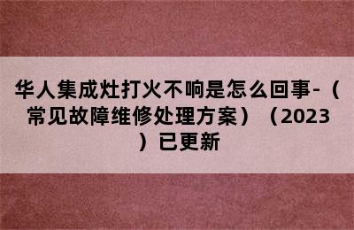 华人集成灶打火不响是怎么回事-（常见故障维修处理方案）（2023）已更新