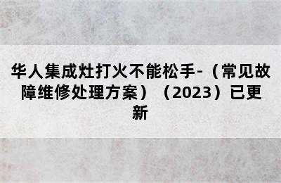 华人集成灶打火不能松手-（常见故障维修处理方案）（2023）已更新