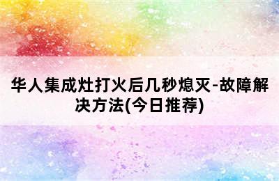 华人集成灶打火后几秒熄灭-故障解决方法(今日推荐)