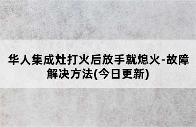 华人集成灶打火后放手就熄火-故障解决方法(今日更新)