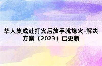 华人集成灶打火后放手就熄火-解决方案（2023）已更新