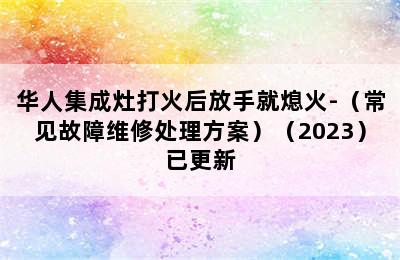 华人集成灶打火后放手就熄火-（常见故障维修处理方案）（2023）已更新